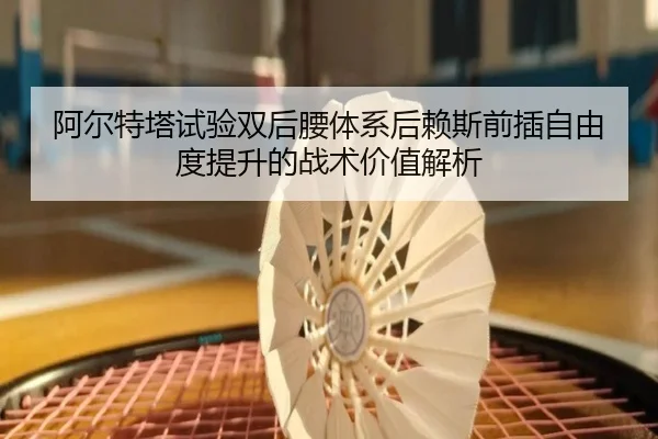 阿尔特塔试验双后腰体系后赖斯前插自由度提升的战术价值解析