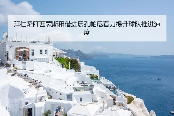 拜仁紧盯西蒙斯租借进展孔帕尼着力提升球队推进速度