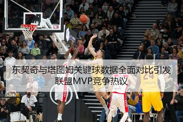 东契奇与塔图姆关键球数据全面对比引发联盟MVP竞争热议