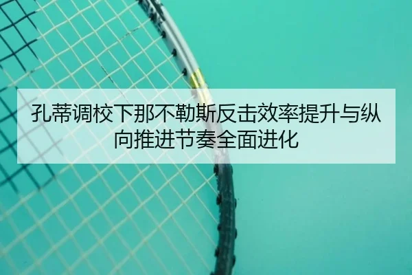 孔蒂调校下那不勒斯反击效率提升与纵向推进节奏全面进化